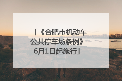 《合肥市机动车公共停车场条例》6月1日起施行