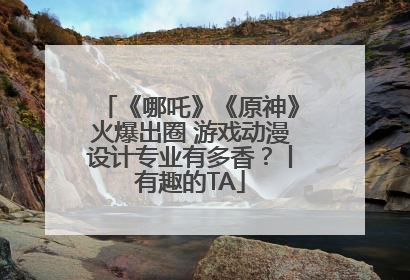 《哪吒》《原神》火爆出圈 游戏动漫设计专业有多香？丨有趣的TA