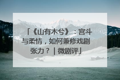 《山有木兮》：宫斗与柔情，如何兼修戏剧张力？｜微剧评