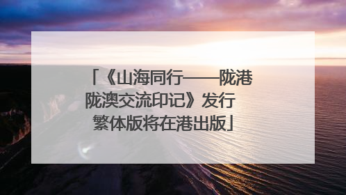 《山海同行——陇港陇澳交流印记》发行 繁体版将在港出版