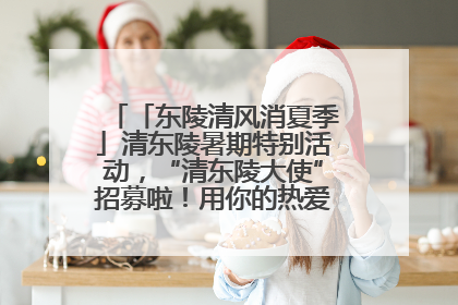 「东陵清风消夏季」清东陵暑期特别活动，“清东陵大使”招募啦！用你的热爱守护世界遗产！