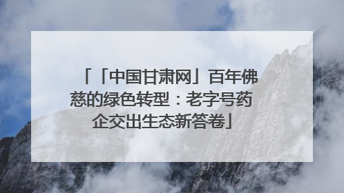 「中国甘肃网」百年佛慈的绿色转型：老字号药企交出生态新答卷