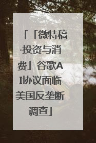 「微特稿·投资与消费」谷歌AI协议面临美国反垄断调查