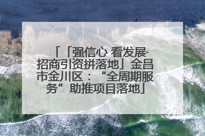 「强信心 看发展·招商引资拼落地」金昌市金川区：“全周期服务”助推项目落地