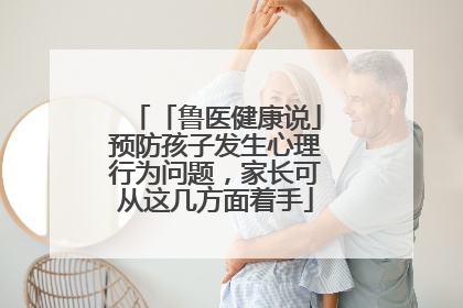 「鲁医健康说」预防孩子发生心理行为问题，家长可从这几方面着手