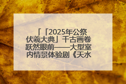 「2025年公祭伏羲大典」千古画卷跃然眼前——大型室内情景体验剧《天水千古秀》演出侧记
