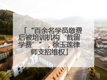 “百余名学员缴费后被培训机构‘截留学费’”，徐玉莲律师支招维权