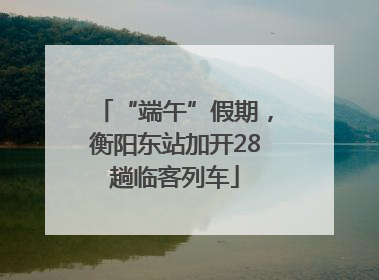 “端午”假期，衡阳东站加开28趟临客列车