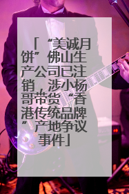 “美诚月饼”佛山生产公司已注销，涉小杨哥带货“香港传统品牌”产地争议事件