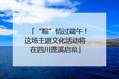 “粽”情过端午！这场主题文化活动将在四川蓬溪启幕