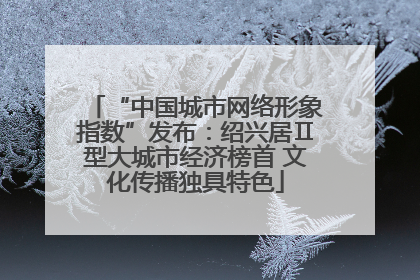 “中国城市网络形象指数”发布：绍兴居Ⅱ型大城市经济榜首 文化传播独具特色