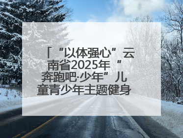 “以体强心”云南省2025年“奔跑吧·少年”儿童青少年主题健身活动正式启动