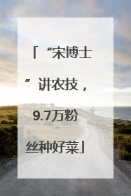 “宋博士”讲农技，9.7万粉丝种好菜