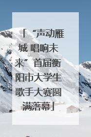 “声动雁城 唱响未来”首届衡阳市大学生歌手大赛圆满落幕