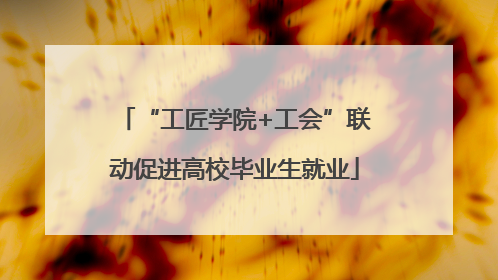 “工匠学院+工会”联动促进高校毕业生就业