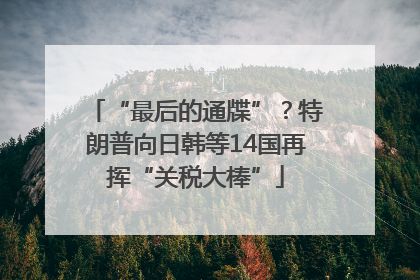 “最后的通牒”？特朗普向日韩等14国再挥“关税大棒”