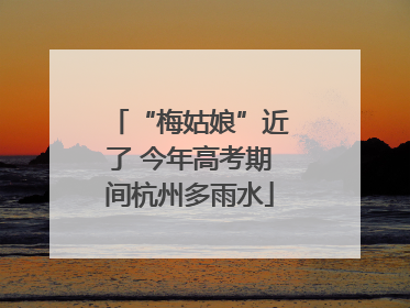 “梅姑娘”近了 今年高考期间杭州多雨水