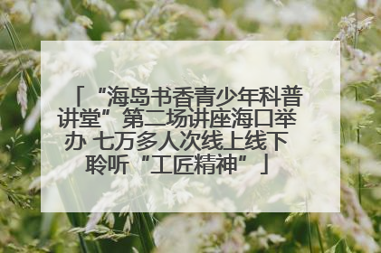 “海岛书香青少年科普讲堂”第二场讲座海口举办 七万多人次线上线下聆听“工匠精神”