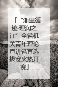 “浙里循迹·理润之江”全省机关青年理论宣讲省直选拔赛火热开赛