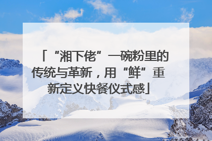 “湘下佬”一碗粉里的传统与革新，用“鲜”重新定义快餐仪式感
