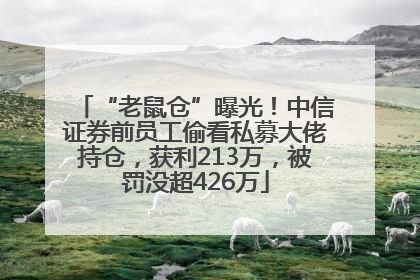 “老鼠仓”曝光！中信证券前员工偷看私募大佬持仓，获利213万，被罚没超426万
