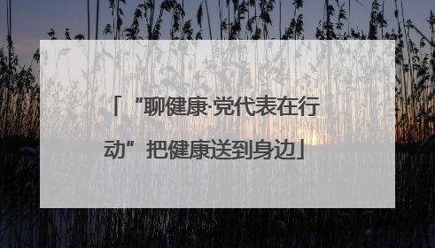 “聊健康·党代表在行动”把健康送到身边