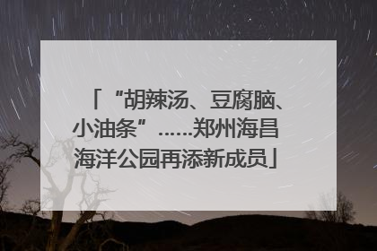 “胡辣汤、豆腐脑、小油条”……郑州海昌海洋公园再添新成员