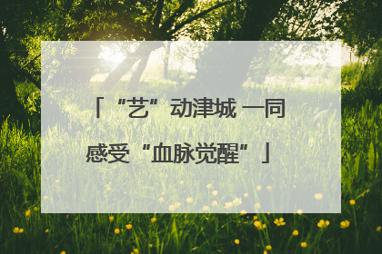 “艺”动津城 一同感受“血脉觉醒”