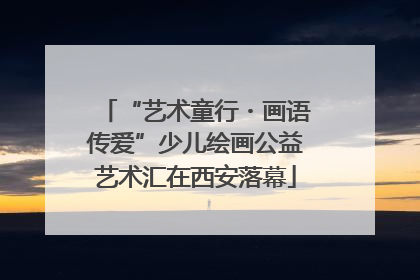 “艺术童行・画语传爱”少儿绘画公益艺术汇在西安落幕