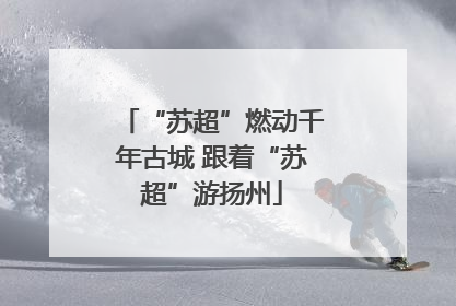 “苏超”燃动千年古城 跟着“苏超”游扬州