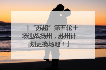 “苏超”第五轮主场迎战扬州，苏州计划更换场地！