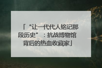 “让一代代人铭记那段历史”：抗战博物馆背后的热血收藏家