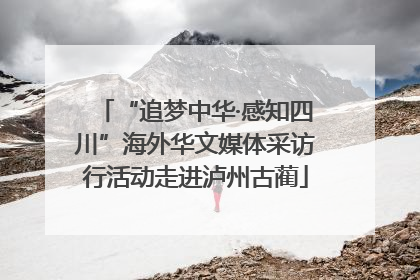 “追梦中华·感知四川”海外华文媒体采访行活动走进泸州古蔺