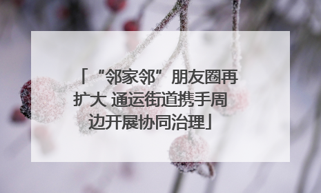 “邻家邻”朋友圈再扩大 通运街道携手周边开展协同治理