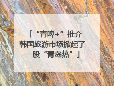 “青啤+”推介 韩国旅游市场掀起了一股“青岛热”