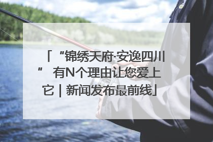 “锦绣天府·安逸四川” 有N个理由让您爱上它｜新闻发布最前线