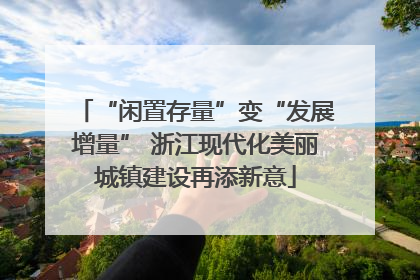 “闲置存量”变“发展增量” 浙江现代化美丽城镇建设再添新意