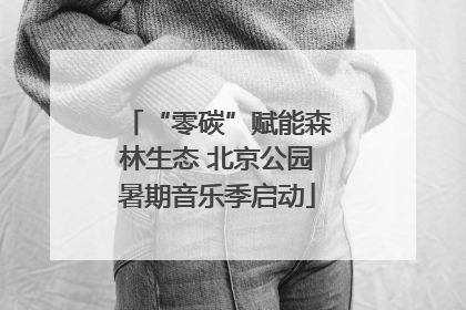 “零碳”赋能森林生态 北京公园暑期音乐季启动