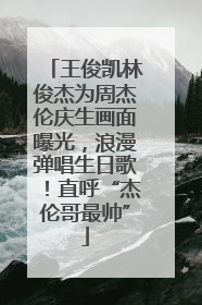 王俊凯林俊杰为周杰伦庆生画面曝光，浪漫弹唱生日歌！直呼“杰伦哥最帅”