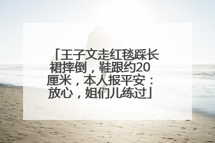 王子文走红毯踩长裙摔倒，鞋跟约20厘米，本人报平安：放心，姐们儿练过
