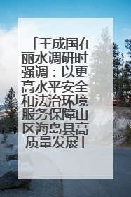 王成国在丽水调研时强调：以更高水平安全和法治环境服务保障山区海岛县高质量发展