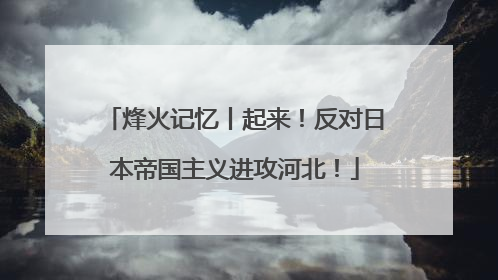 烽火记忆丨起来！反对日本帝国主义进攻河北！