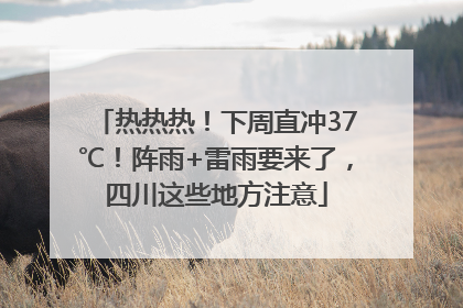 热热热！下周直冲37℃！阵雨+雷雨要来了，四川这些地方注意