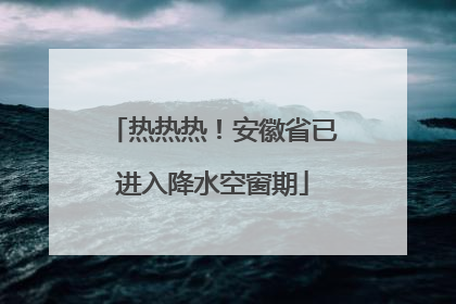 热热热！安徽省已进入降水空窗期