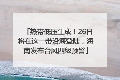 热带低压生成！26日将在这一带沿海登陆，海南发布台风四级预警