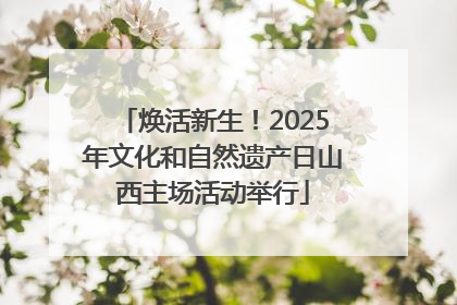焕活新生！2025年文化和自然遗产日山西主场活动举行