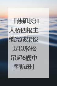 燕矶长江大桥四根主缆完成架设 足以轻松吊起6艘中型航母