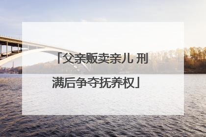 父亲贩卖亲儿 刑满后争夺抚养权