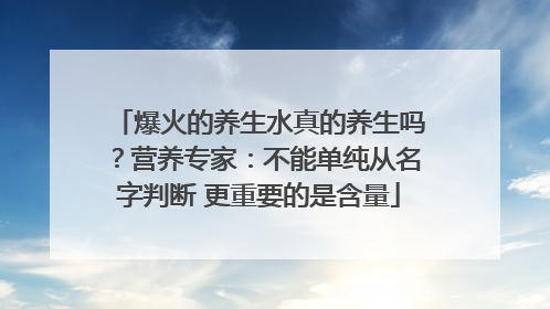 爆火的养生水真的养生吗？营养专家：不能单纯从名字判断 更重要的是含量