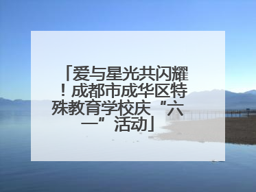 爱与星光共闪耀！成都市成华区特殊教育学校庆“六一”活动